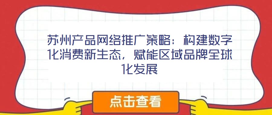 蘇州產(chǎn)品網(wǎng)絡(luò)推廣策略：構(gòu)建數(shù)字化消費(fèi)新生態(tài)，賦能區(qū)域品牌全球化發(fā)展