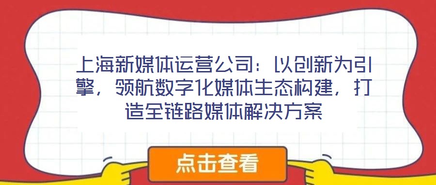 上海新媒體運營公司：以創(chuàng)新為引擎，領(lǐng)航數(shù)字化媒體生態(tài)構(gòu)建，打造全鏈路媒體解決方案