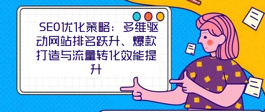  SEO優(yōu)化策略：多維驅(qū)動網(wǎng)站排名躍升、爆款打造與流量轉(zhuǎn)化效能提升