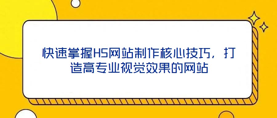快速掌握H5網(wǎng)站制作核心技巧，打造高專業(yè)視覺效果的網(wǎng)站