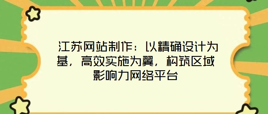  江蘇網(wǎng)站制作：以精確設(shè)計為基，高效實(shí)施為翼，構(gòu)筑區(qū)域影響力網(wǎng)絡(luò)平臺