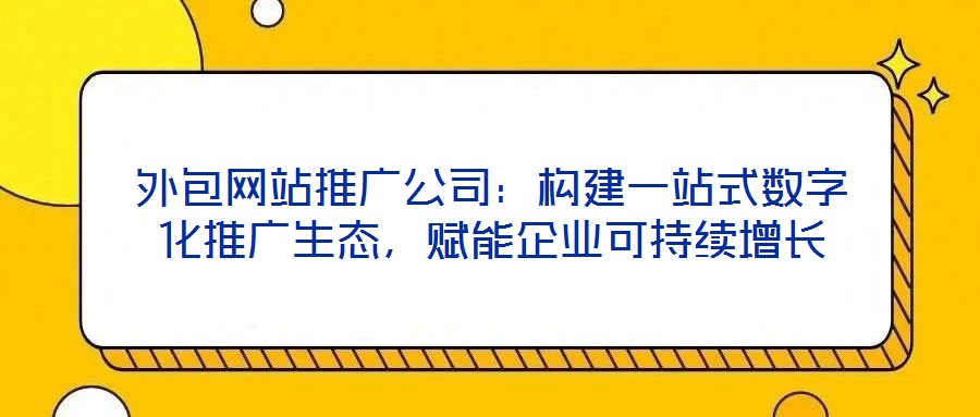 外包網(wǎng)站推廣公司：構(gòu)建一站式數(shù)字化推廣生態(tài)，賦能企業(yè)可持續(xù)增長(zhǎng)