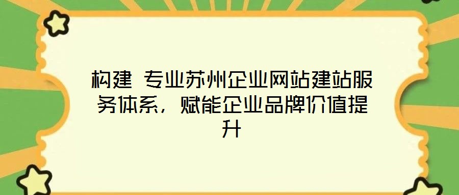 構(gòu)建 專業(yè)蘇州企業(yè)網(wǎng)站建站服務(wù)體系，賦能企業(yè)品牌價(jià)值提升