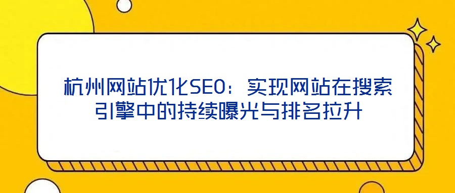 杭州網(wǎng)站優(yōu)化SEO：實現(xiàn)網(wǎng)站在搜索引擎中的持續(xù)曝光與排名拉升