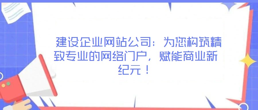  建設(shè)企業(yè)網(wǎng)站公司：為您構(gòu)筑精致專業(yè)的網(wǎng)絡(luò)門戶，賦能商業(yè)新紀(jì)元！
