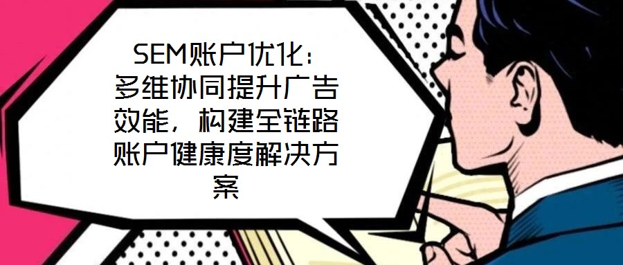  SEM賬戶優(yōu)化：多維協(xié)同提升廣告效能，構(gòu)建全鏈路賬戶健康度解決方案