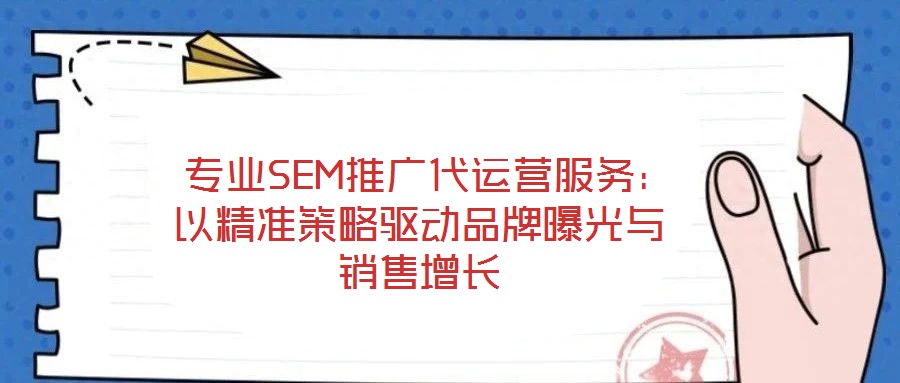  專業(yè)SEM推廣代運營服務(wù)：以精準策略驅(qū)動品牌曝光與銷售增長