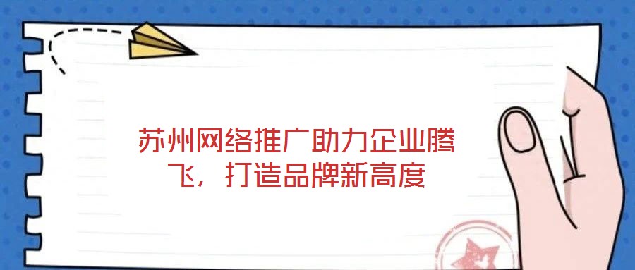 蘇州網(wǎng)絡(luò)推廣助力企業(yè)騰飛，打造品牌新高度