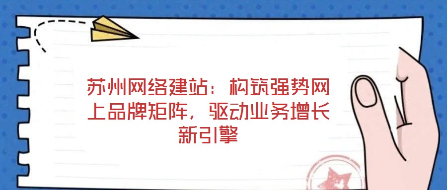 蘇州網(wǎng)絡(luò)建站：構(gòu)筑強(qiáng)勢網(wǎng)上品牌矩陣，驅(qū)動業(yè)務(wù)增長新引擎
