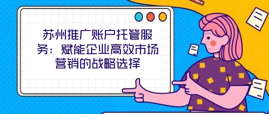 蘇州推廣賬戶托管服務(wù)：賦能企業(yè)高效市場(chǎng)營(yíng)銷的戰(zhàn)略選擇