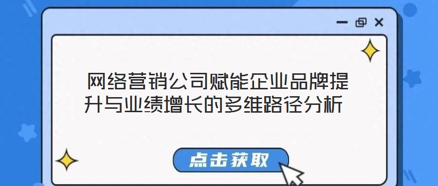  網(wǎng)絡(luò)營(yíng)銷(xiāo)公司賦能企業(yè)品牌提升與業(yè)績(jī)?cè)鲩L(zhǎng)的多維路徑分析