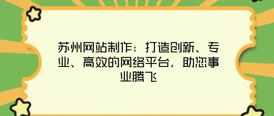 蘇州網(wǎng)站制作：打造創(chuàng)新、專業(yè)、高效的網(wǎng)絡平臺，助您事業(yè)騰飛