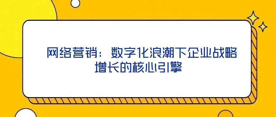  網(wǎng)絡(luò)營(yíng)銷：數(shù)字化浪潮下企業(yè)戰(zhàn)略增長(zhǎng)的核心引擎