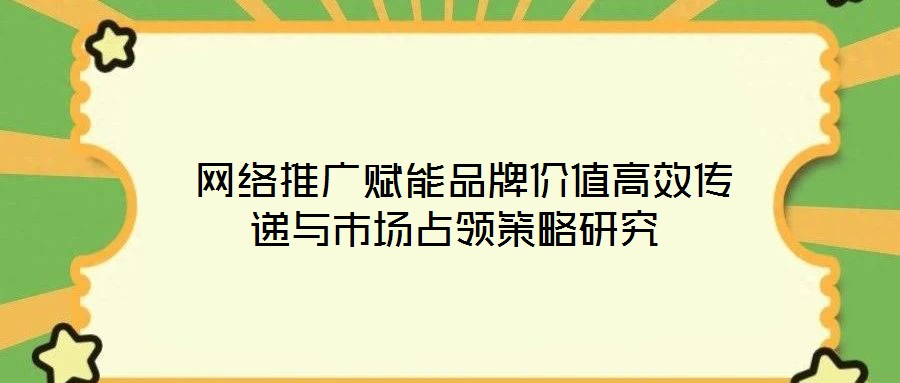  網(wǎng)絡推廣賦能品牌價值高效傳遞與市場占領策略研究