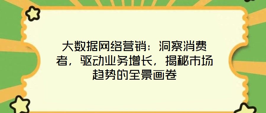大數(shù)據(jù)網(wǎng)絡(luò)營(yíng)銷：洞察消費(fèi)者，驅(qū)動(dòng)業(yè)務(wù)增長(zhǎng)，揭秘市場(chǎng)趨勢(shì)的全景畫卷