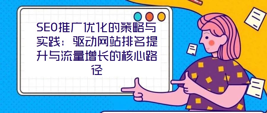 SEO推廣優(yōu)化的策略與實踐：驅(qū)動網(wǎng)站排名提升與流量增長的核心路徑