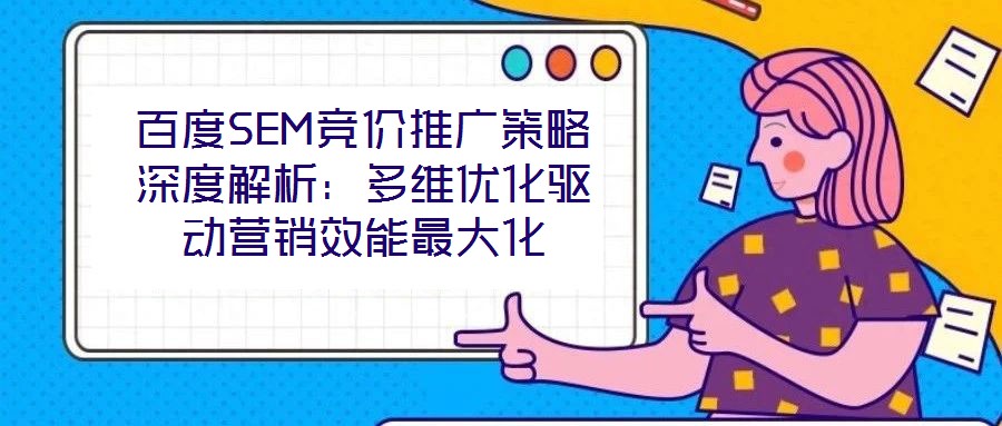 百度SEM競價推廣策略深度解析：多維優(yōu)化驅(qū)動營銷效能最大化