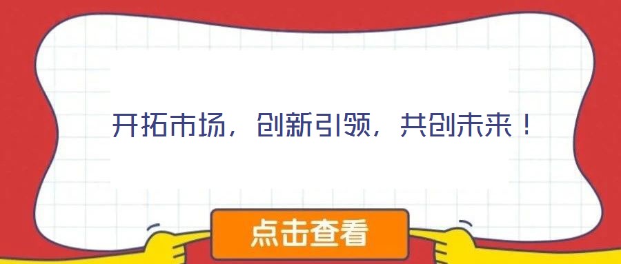  開拓市場(chǎng)，創(chuàng)新引領(lǐng)，共創(chuàng)未來(lái)！