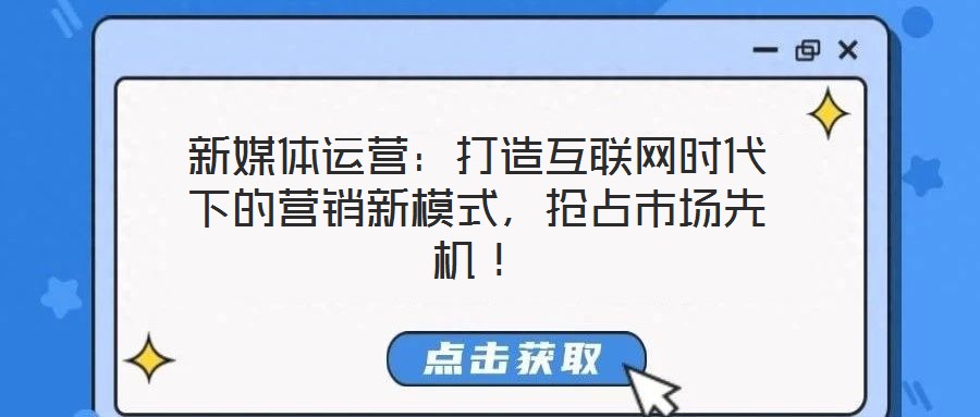 新媒體運營：打造互聯(lián)網(wǎng)時代下的營銷新模式，搶占市場先機！