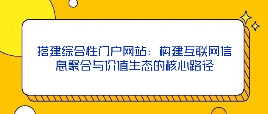 搭建綜合性門戶網(wǎng)站：構(gòu)建互聯(lián)網(wǎng)信息聚合與價值生態(tài)的核心路徑