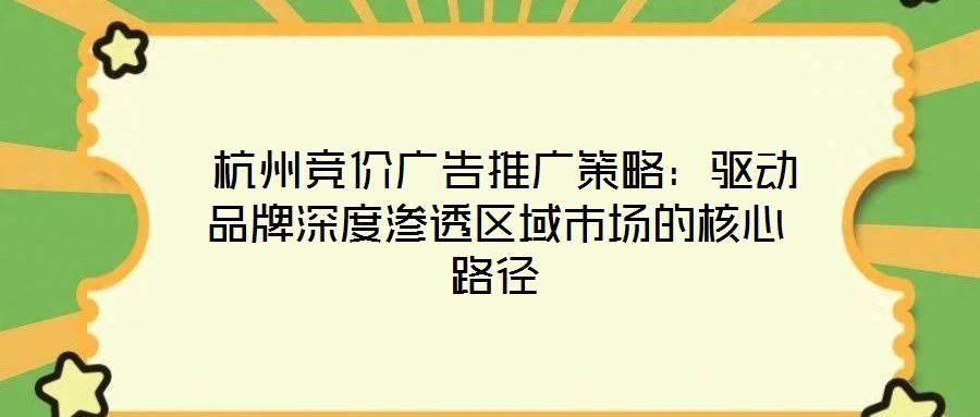  杭州競價(jià)廣告推廣策略：驅(qū)動品牌深度滲透區(qū)域市場的核心路徑