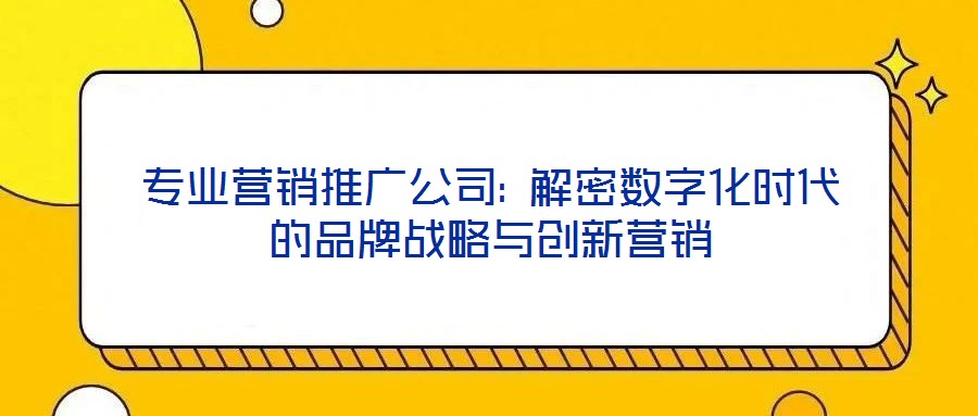 專業(yè)營(yíng)銷推廣公司: 解密數(shù)字化時(shí)代的品牌戰(zhàn)略與創(chuàng)新營(yíng)銷