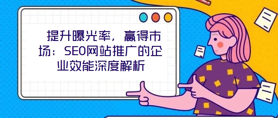  提升曝光率，贏(yíng)得市場(chǎng)：SEO網(wǎng)站推廣的企業(yè)效能深度解析