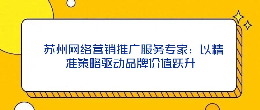  蘇州網(wǎng)絡(luò)營銷推廣服務(wù)專家：以精準(zhǔn)策略驅(qū)動品牌價值躍升