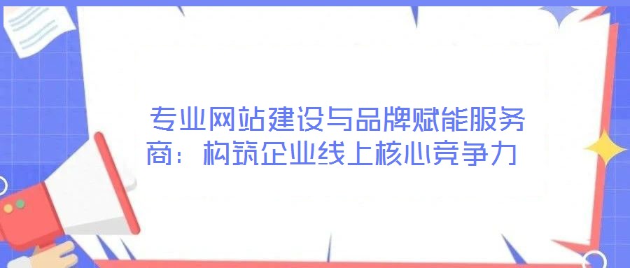  專(zhuān)業(yè)網(wǎng)站建設(shè)與品牌賦能服務(wù)商：構(gòu)筑企業(yè)線(xiàn)上核心競(jìng)爭(zhēng)力
