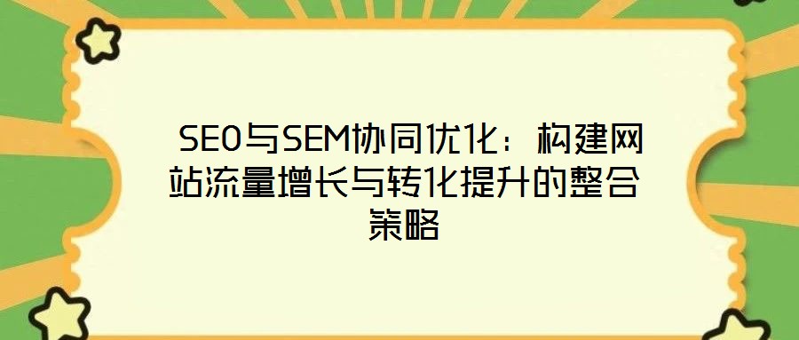  SEO與SEM協(xié)同優(yōu)化：構(gòu)建網(wǎng)站流量增長與轉(zhuǎn)化提升的整合策略
