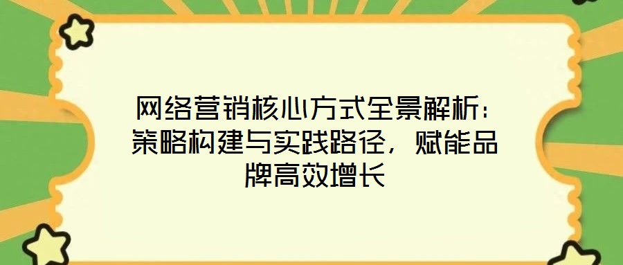  網(wǎng)絡(luò)營銷核心方式全景解析：策略構(gòu)建與實踐路徑，賦能品牌高效增長