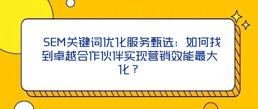  SEM關(guān)鍵詞優(yōu)化服務(wù)甄選：如何找到卓越合作伙伴實(shí)現(xiàn)營銷效能最大化？