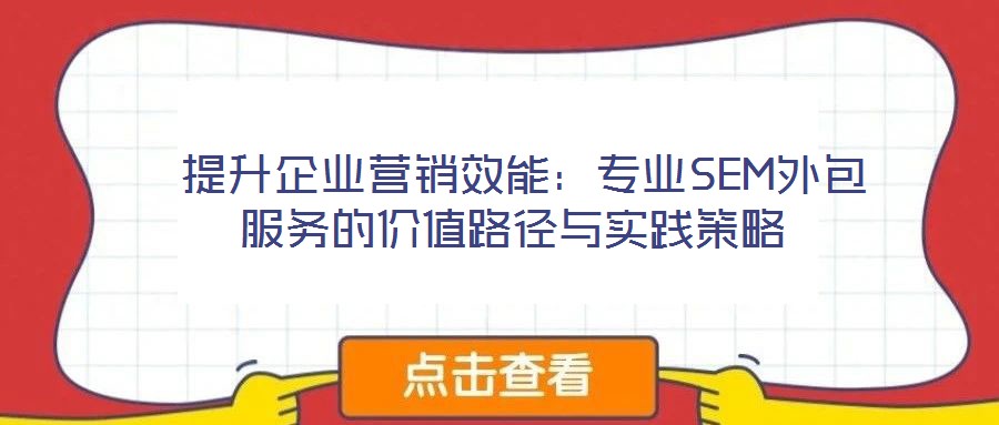  提升企業(yè)營(yíng)銷(xiāo)效能：專(zhuān)業(yè)SEM外包服務(wù)的價(jià)值路徑與實(shí)踐策略