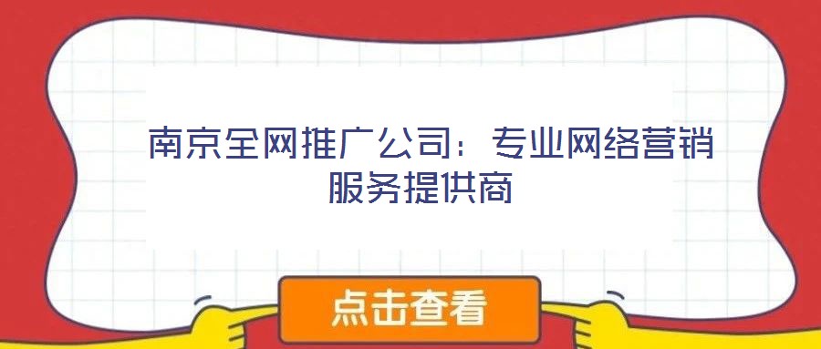  南京全網(wǎng)推廣公司：專(zhuān)業(yè)網(wǎng)絡(luò)營(yíng)銷(xiāo)服務(wù)提供商