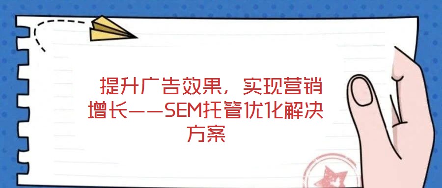  提升廣告效果，實(shí)現(xiàn)營(yíng)銷增長(zhǎng)——SEM托管優(yōu)化解決方案
