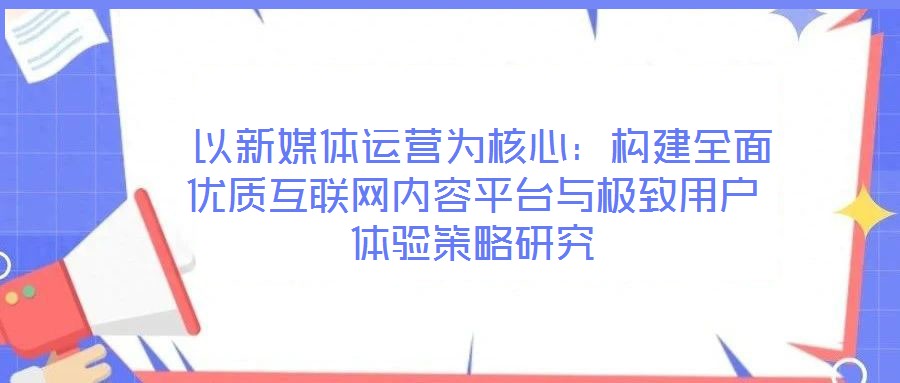  以新媒體運(yùn)營為核心：構(gòu)建全面優(yōu)質(zhì)互聯(lián)網(wǎng)內(nèi)容平臺與極致用戶體驗(yàn)策略研究