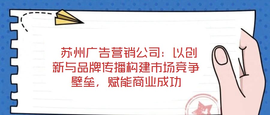  蘇州廣告營銷公司：以創(chuàng)新與品牌傳播構(gòu)建市場競爭壁壘，賦能商業(yè)成功