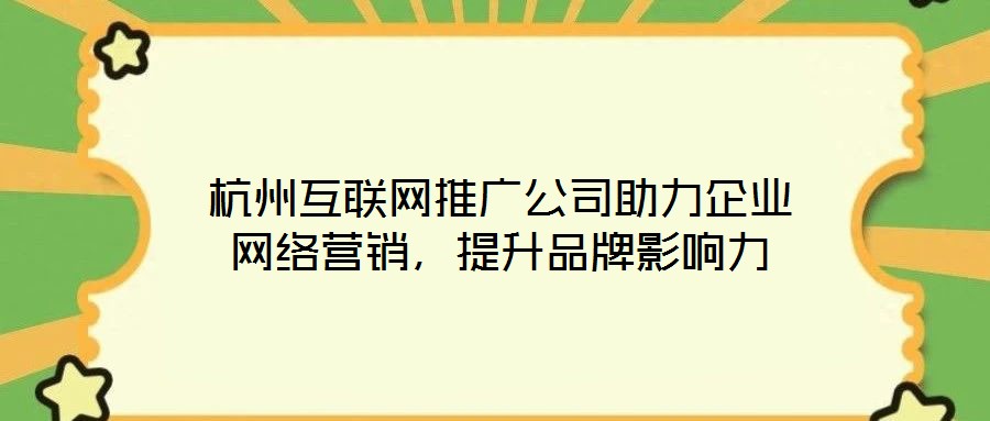 杭州互聯(lián)網(wǎng)推廣公司助力企業(yè)網(wǎng)絡(luò)營銷，提升品牌影響力