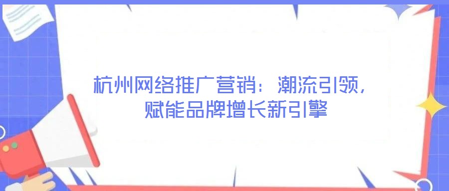 杭州網(wǎng)絡(luò)推廣營(yíng)銷：潮流引領(lǐng)，賦能品牌增長(zhǎng)新引擎