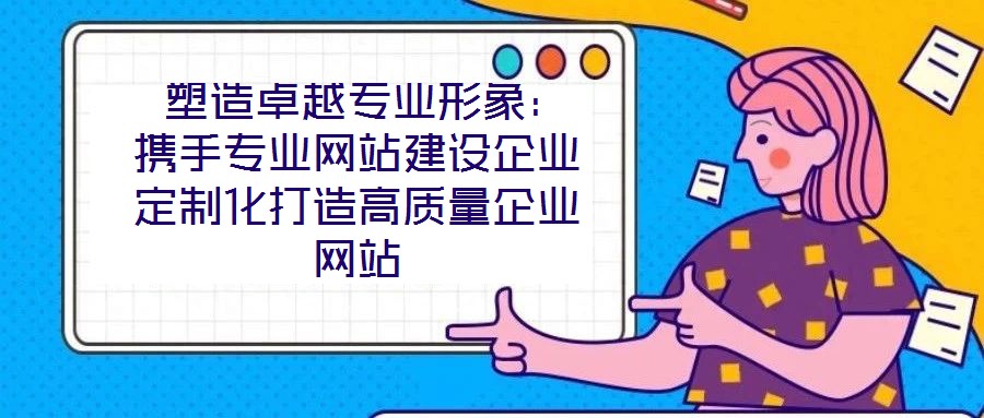  塑造卓越專業(yè)形象：攜手專業(yè)網(wǎng)站建設(shè)企業(yè)定制化打造高質(zhì)量企業(yè)網(wǎng)站