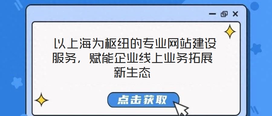  以上海為樞紐的專(zhuān)業(yè)網(wǎng)站建設(shè)服務(wù)，賦能企業(yè)線(xiàn)上業(yè)務(wù)拓展新生態(tài)