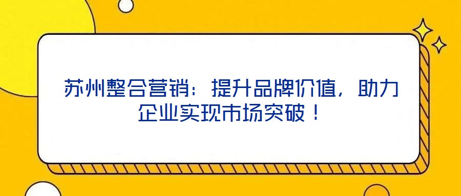 蘇州整合營(yíng)銷：提升品牌價(jià)值，助力企業(yè)實(shí)現(xiàn)市場(chǎng)突破！