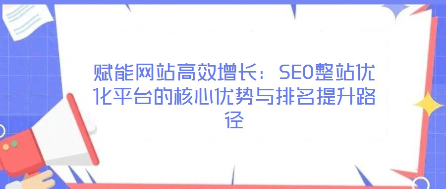 賦能網(wǎng)站高效增長：SEO整站優(yōu)化平臺的核心優(yōu)勢與排名提升路徑