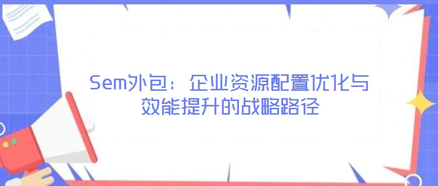Sem外包：企業(yè)資源配置優(yōu)化與效能提升的戰(zhàn)略路徑