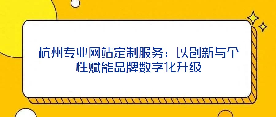 杭州專(zhuān)業(yè)網(wǎng)站定制服務(wù)：以創(chuàng)新與個(gè)性賦能品牌數(shù)字化升級(jí)