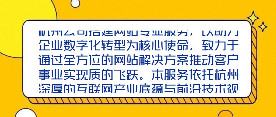 杭州公司搭建網(wǎng)站專業(yè)服務(wù)，以助力企業(yè)數(shù)字化轉(zhuǎn)型為核心使命，致力于通過(guò)全方位的網(wǎng)站解決方案推動(dòng)客戶事業(yè)實(shí)現(xiàn)質(zhì)的飛躍。本服務(wù)依托杭州深厚的互聯(lián)網(wǎng)產(chǎn)業(yè)底蘊(yùn)與前沿技術(shù)視