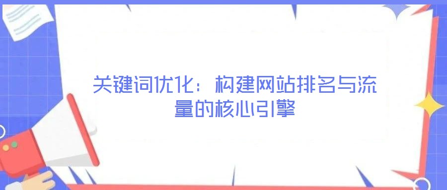 關鍵詞優(yōu)化：構建網(wǎng)站排名與流量的核心引擎