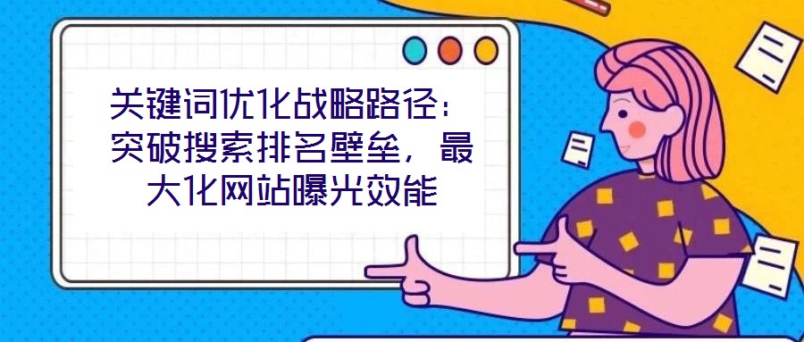 關(guān)鍵詞優(yōu)化戰(zhàn)略路徑：突破搜索排名壁壘，最大化網(wǎng)站曝光效能