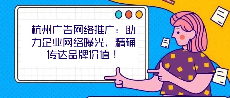 杭州廣告網(wǎng)絡(luò)推廣：助力企業(yè)網(wǎng)絡(luò)曝光，精確傳達(dá)品牌價(jià)值！