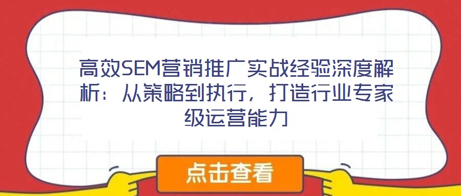 高效SEM營(yíng)銷推廣實(shí)戰(zhàn)經(jīng)驗(yàn)深度解析：從策略到執(zhí)行，打造行業(yè)專家級(jí)運(yùn)營(yíng)能力
